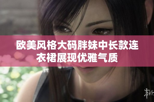 欧美风格大码胖妹中长款连衣裙展现优雅气质