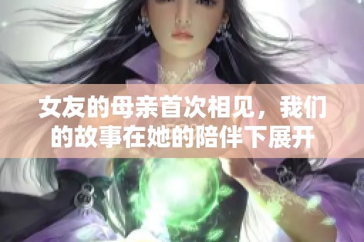 女友的母亲首次相见，我们的故事在她的陪伴下展开
