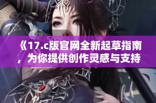 《17.c版官网全新起草指南，为你提供创作灵感与支持》