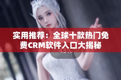 实用推荐：全球十款热门免费CRM软件入口大揭秘