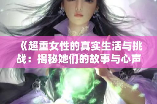 《超重女性的真实生活与挑战：揭秘她们的故事与心声》