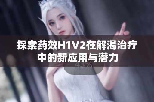 探索药效H1V2在解渴治疗中的新应用与潜力