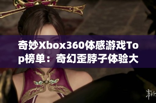 奇妙Xbox360体感游戏Top榜单：奇幻歪脖子体验大揭秘与乐趣分析