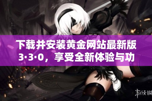 下载并安装黄金网站最新版3·3·0，享受全新体验与功能