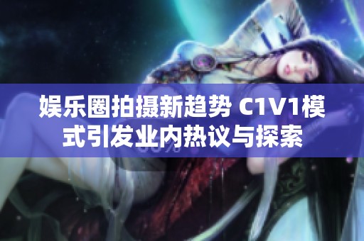 娱乐圈拍摄新趋势 C1V1模式引发业内热议与探索