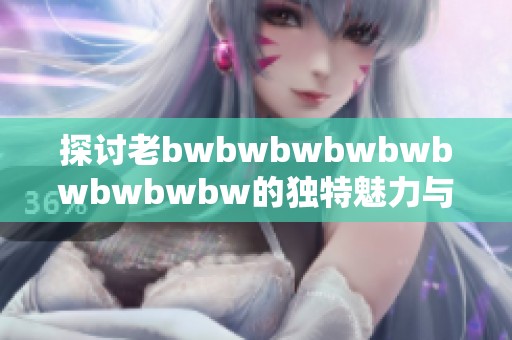 探讨老bwbwbwbwbwbwbwbwbw的独特魅力与深刻影响力