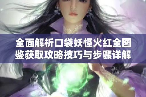 全面解析口袋妖怪火红全图鉴获取攻略技巧与步骤详解