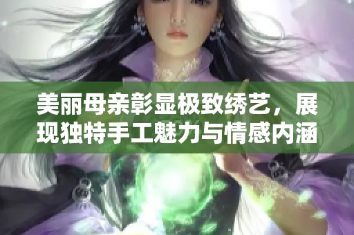 美丽母亲彰显极致绣艺，展现独特手工魅力与情感内涵