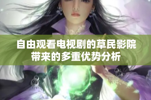 自由观看电视剧的草民影院带来的多重优势分析