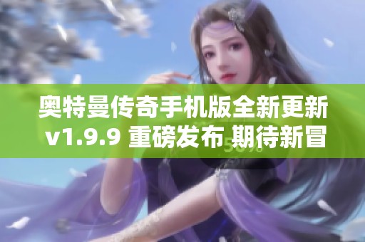 奥特曼传奇手机版全新更新 v1.9.9 重磅发布 期待新冒险体验