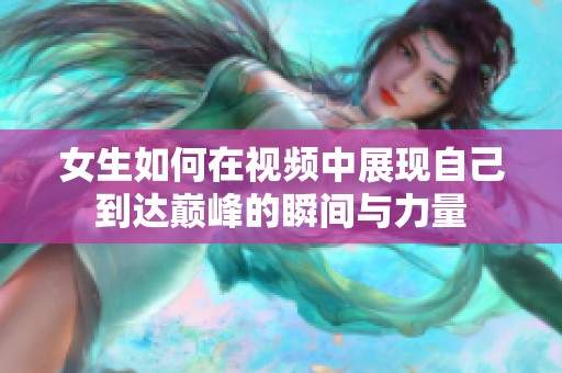 女生如何在视频中展现自己到达巅峰的瞬间与力量