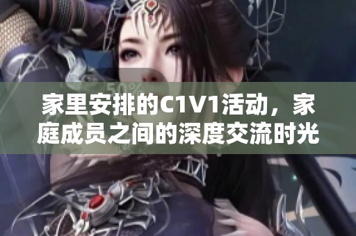 家里安排的C1V1活动，家庭成员之间的深度交流时光