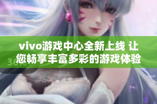 vivo游戏中心全新上线 让您畅享丰富多彩的游戏体验