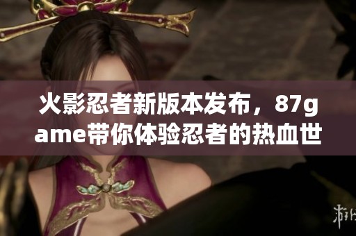 火影忍者新版本发布，87game带你体验忍者的热血世界