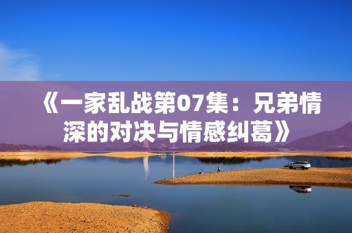 《一家乱战第07集：兄弟情深的对决与情感纠葛》