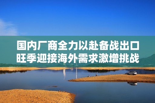 国内厂商全力以赴备战出口旺季迎接海外需求激增挑战