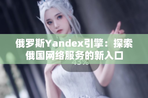 俄罗斯Yandex引擎：探索俄国网络服务的新入口