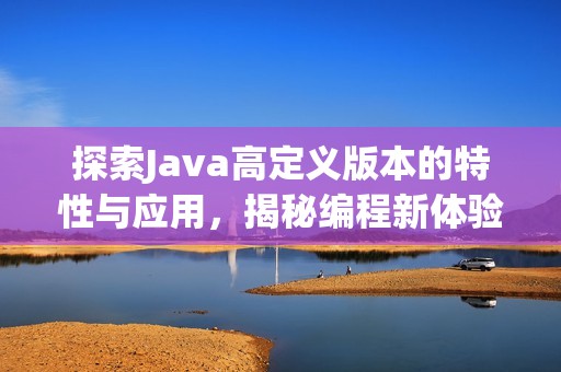 探索Java高定义版本的特性与应用，揭秘编程新体验