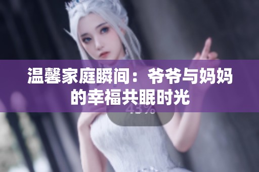 温馨家庭瞬间：爷爷与妈妈的幸福共眠时光