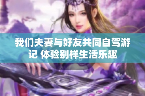 我们夫妻与好友共同自驾游记 体验别样生活乐趣