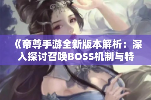 《帝尊手游全新版本解析：深入探讨召唤BOSS机制与特色亮点》