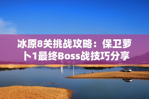 冰原8关挑战攻略：保卫萝卜1最终Boss战技巧分享