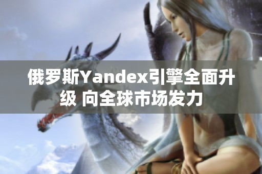 俄罗斯Yandex引擎全面升级 向全球市场发力