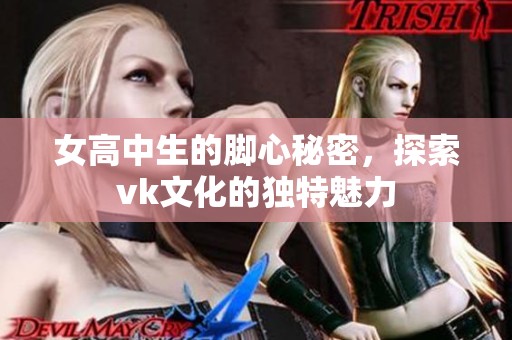 女高中生的脚心秘密，探索vk文化的独特魅力