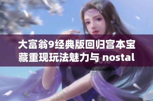 大富翁9经典版回归宫本宝藏重现玩法魅力与 nostalgia 结合！