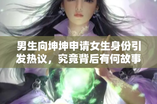 男生向坤坤申请女生身份引发热议，究竟背后有何故事