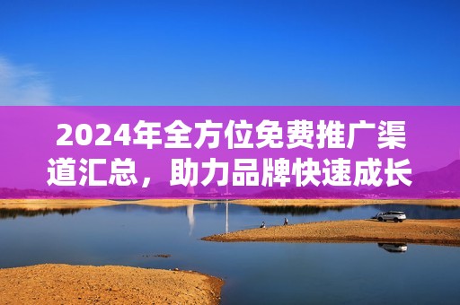 2024年全方位免费推广渠道汇总，助力品牌快速成长与曝光