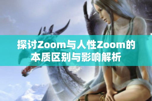 探讨Zoom与人性Zoom的本质区别与影响解析