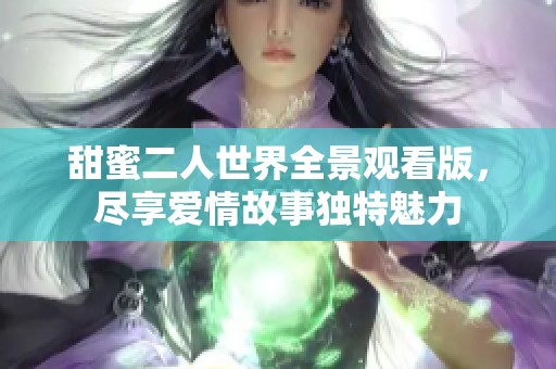 甜蜜二人世界全景观看版，尽享爱情故事独特魅力