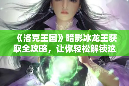 《洛克王国》暗影冰龙王获取全攻略，让你轻松解锁这个传奇宠物