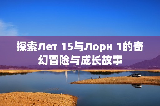 探索Лет 15与Лорн 1的奇幻冒险与成长故事