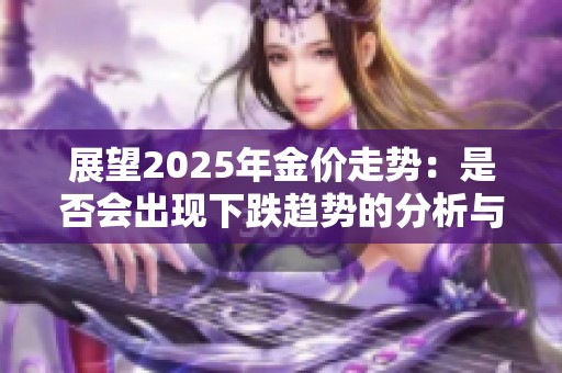 展望2025年金价走势：是否会出现下跌趋势的分析与预测