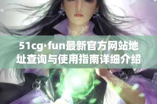 51cg·fun最新官方网站地址查询与使用指南详细介绍