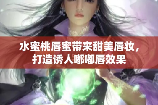 水蜜桃唇蜜带来甜美唇妆，打造诱人嘟嘟唇效果