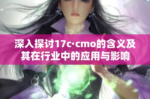 深入探讨17c·cmo的含义及其在行业中的应用与影响