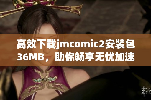 高效下载jmcomic2安装包36MB，助你畅享无忧加速体验