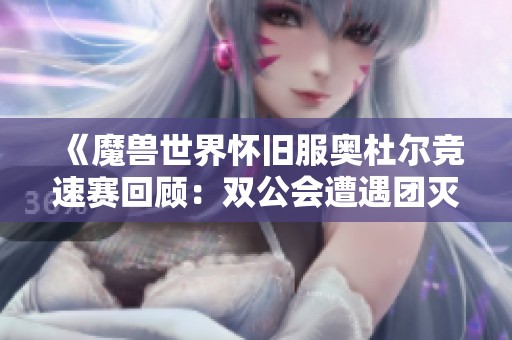 《魔兽世界怀旧服奥杜尔竞速赛回顾：双公会遭遇团灭瞬间解析》