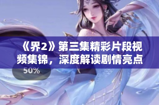 《界2》第三集精彩片段视频集锦，深度解读剧情亮点与角色发展