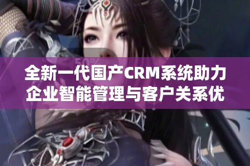 全新一代国产CRM系统助力企业智能管理与客户关系优化