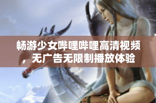 畅游少女哔哩哔哩高清视频，无广告无限制播放体验