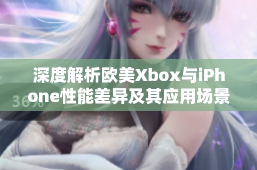 深度解析欧美Xbox与iPhone性能差异及其应用场景