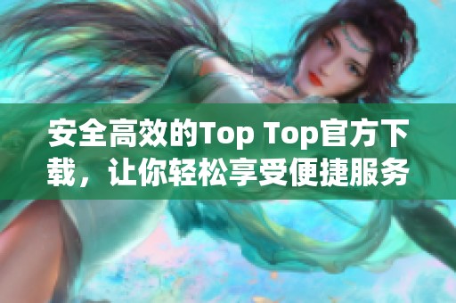 安全高效的Top Top官方下载，让你轻松享受便捷服务体验