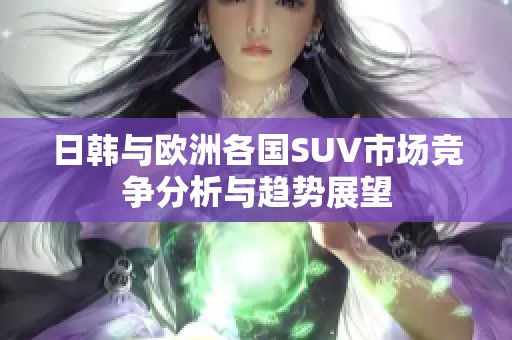 日韩与欧洲各国SUV市场竞争分析与趋势展望