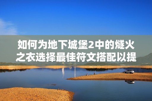 如何为地下城堡2中的燧火之衣选择最佳符文搭配以提升输出效果