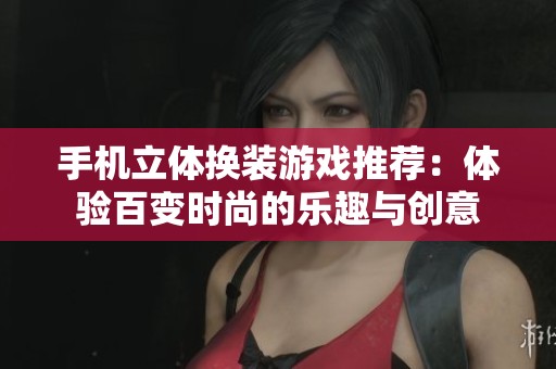 手机立体换装游戏推荐：体验百变时尚的乐趣与创意