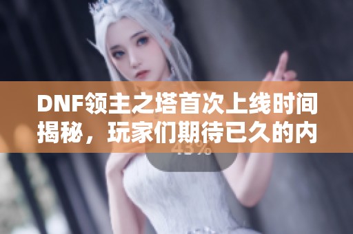 DNF领主之塔首次上线时间揭秘，玩家们期待已久的内容来临